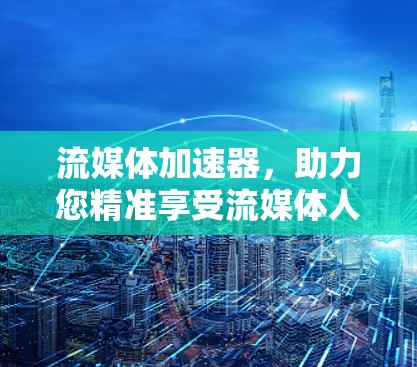 流媒体加速器，助力您精准享受流媒体人生