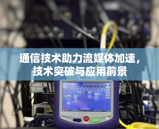 通信技术助力流媒体加速,技术突破与应用前景 通信技术助力流媒体加速,技术突破与应用前景