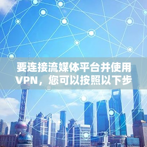 要连接流媒体平台并使用VPN,您可以按照以下步骤操作 要连接流媒体平台并使用VPN,您可以按照以下步骤操作