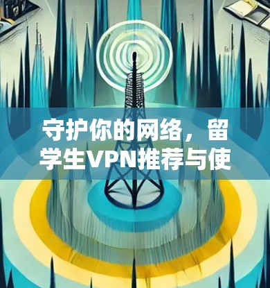 守护你的网络,留学生VPN推荐与使用指南 守护你的网络,留学生VPN推荐与使用指南
