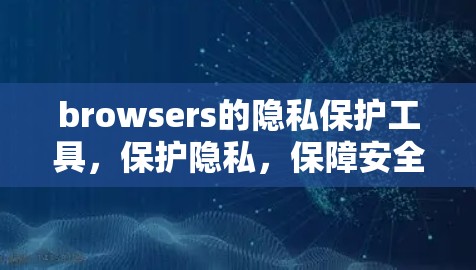browsers的隐私保护工具,保护隐私,保障安全 browsers的隐私保护工具,保护隐私,保障安全