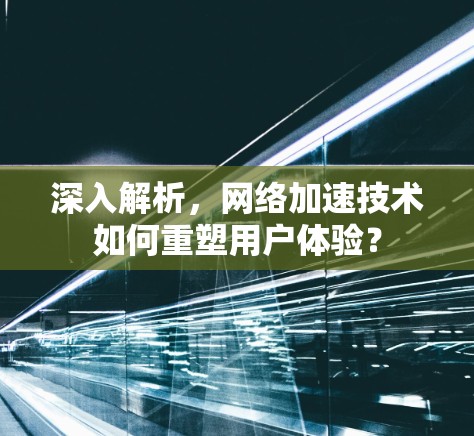 深入解析,网络加速技术如何重塑用户体验? 深入解析,网络加速技术如何重塑用户体验?