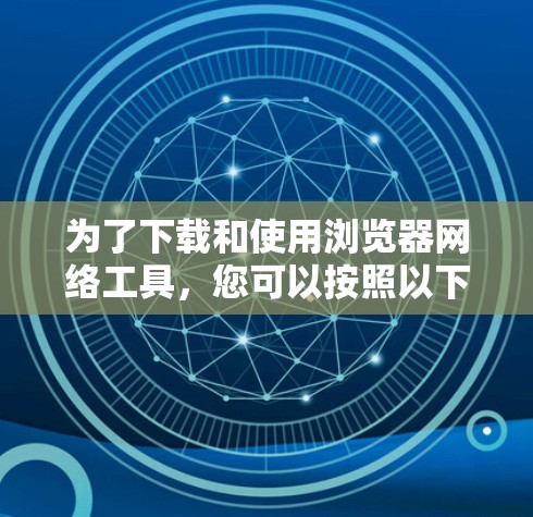 为了下载和使用浏览器网络工具,您可以按照以下步骤进行操作 为了下载和使用浏览器网络工具,您可以按照以下步骤进行操作