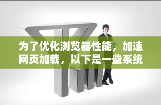 为了优化浏览器性能，加速网页加载，以下是一些系统性地介绍的解决方案