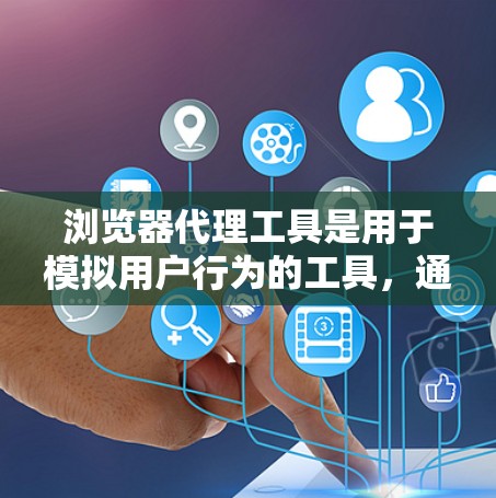 浏览器代理工具是用于模拟用户行为的工具，通常用于保护网站的安全性，防止恶意攻击。以下是详细的解释