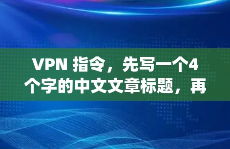 VPN 指令,先写一个4个字的中文文章标题,再写不少于{8-1}个字的中文文章内容 VPN 指令,先写一个4个字的中文文章标题,再写不少于{8-1}个字的中文文章内容