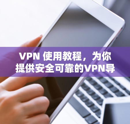 VPN 使用教程，为你提供安全可靠的VPN导航