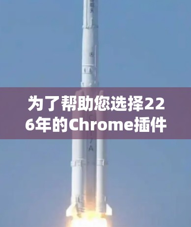 为了帮助您选择226年的Chrome插件推荐,以下是一些系统性的分析和推荐 为了帮助您选择226年的Chrome插件推荐,以下是一些系统性的分析和推荐