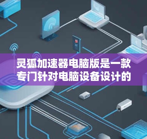 灵狐加速器电脑版是一款专门针对电脑设备设计的加速工具,旨在帮助用户提升下载速度和处理资源压力。以下是关于灵狐加速器电脑版的详细信息 灵狐加速器电脑版是一款专门针对电脑设备设计的加速工具,旨在帮助用户提升下载速度和处理资源压力。以下是关于灵狐加速器电脑版的详细信息