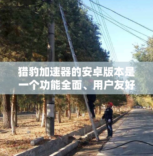 猎豹加速器的安卓版本是一个功能全面、用户友好的加速工具,帮助用户在安卓设备上快速下载文件和应用。以下是关于它的详细介绍 猎豹加速器的安卓版本是一个功能全面、用户友好的加速工具,帮助用户在安卓设备上快速下载文件和应用。以下是关于它的详细介绍