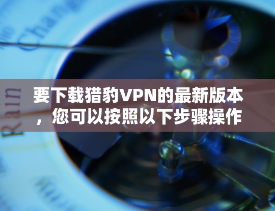 要下载猎豹VPN的最新版本,您可以按照以下步骤操作 要下载猎豹VPN的最新版本,您可以按照以下步骤操作