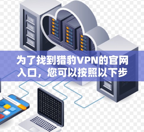 为了找到猎豹VPN的官网入口,您可以按照以下步骤进行 为了找到猎豹VPN的官网入口,您可以按照以下步骤进行
