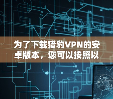 为了下载猎豹VPN的安卓版本，您可以按照以下步骤进行操作
