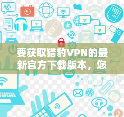 要获取猎豹VPN的最新官方下载版本,您可以按照以下步骤操作 要获取猎豹VPN的最新官方下载版本,您可以按照以下步骤操作