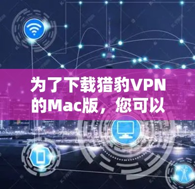 为了下载猎豹VPN的Mac版,您可以按照以下步骤进行 为了下载猎豹VPN的Mac版,您可以按照以下步骤进行