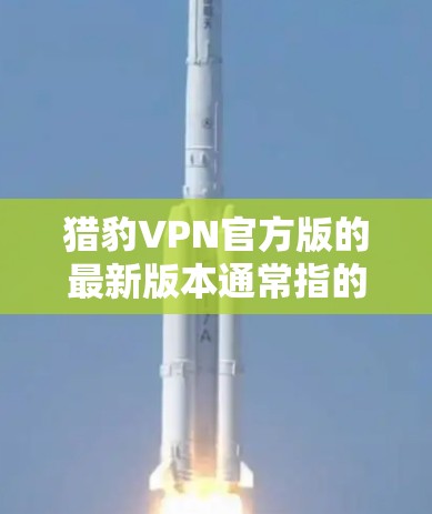 猎豹VPN官方版的最新版本通常指的是猎豹VPN电脑版的最新更新版本。猎豹VPN的官方版在223年已经进行了多项改进,包括增强的性能优化、增强的安全功能和增强的用户体验 猎豹VPN官方版的最新版本通常指的是猎豹VPN电脑版的最新更新版本。猎豹VPN的官方版在223年已经进行了多项改进,包括增强的性能优化、增强的安全功能和增强的用户体验