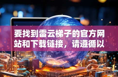 要找到雷云梯子的官方网站和下载链接,请遵循以下步骤 要找到雷云梯子的官方网站和下载链接,请遵循以下步骤