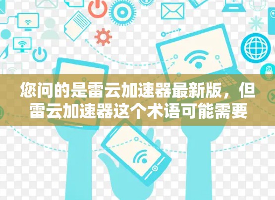 您问的是雷云加速器最新版,但雷云加速器这个术语可能需要进一步确认,因为加速器在不同的上下文中有不同的含义。以下是一些可能的解释 您问的是雷云加速器最新版,但雷云加速器这个术语可能需要进一步确认,因为加速器在不同的上下文中有不同的含义。以下是一些可能的解释
