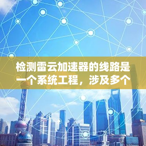 检测雷云加速器的线路是一个系统工程,涉及多个步骤和专业技能。以下是一个有条理的步骤指南,帮助你顺利完成测试 检测雷云加速器的线路是一个系统工程,涉及多个步骤和专业技能。以下是一个有条理的步骤指南,帮助你顺利完成测试
