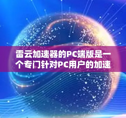 雷云加速器的PC端版是一个专门针对PC用户的加速工具，旨在帮助用户更高效地处理视频和游戏。以下是关于雷云加速器的详细介绍