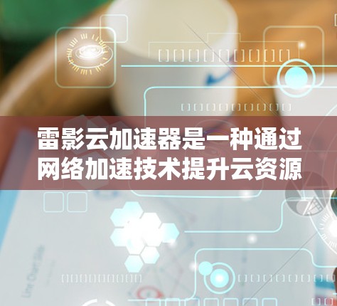 雷影云加速器是一种通过网络加速技术提升云资源使用效率的工具，广泛应用于云计算、大数据、视频流等场景。如果你正在寻找雷影云加速器的全球网络线路，以下是一些相关信息