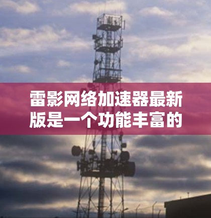 雷影网络加速器最新版是一个功能丰富的工具,旨在帮助用户加速下载速度。为了得到最新的信息,建议访问官方网站或应用商店下载最新版本。以下是一些关键点 雷影网络加速器最新版是一个功能丰富的工具,旨在帮助用户加速下载速度。为了得到最新的信息,建议访问官方网站或应用商店下载最新版本。以下是一些关键点