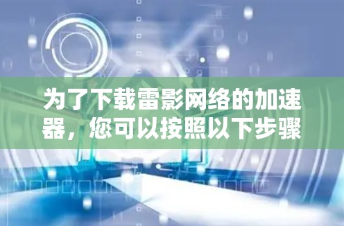 为了下载雷影网络的加速器,您可以按照以下步骤进行操作 为了下载雷影网络的加速器,您可以按照以下步骤进行操作