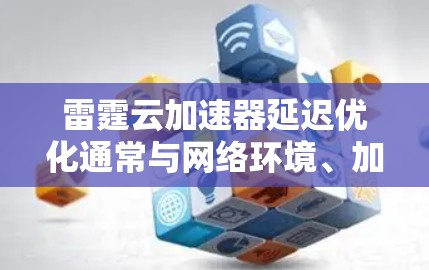雷霆云加速器延迟优化通常与网络环境、加速器本身、软件版本等因素有关。以下是一些可能的优化方法