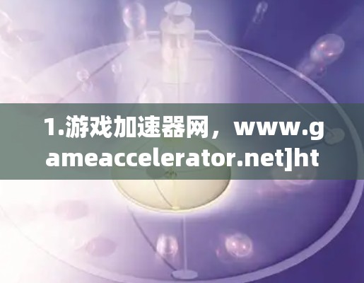 1.游戏加速器网，www.gameaccelerator.net]http:www.gameaccelerator.net)