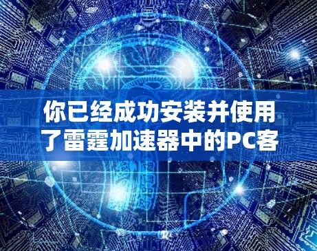 你已经成功安装并使用了雷霆加速器中的PC客户端Proton 4。以下是你的下载步骤和一些关键点总结