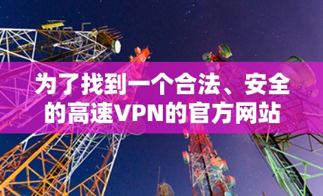 为了找到一个合法、安全的高速VPN的官方网站入口以及下载高速VPN加速器，可以按照以下步骤进行