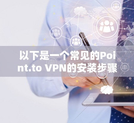 以下是一个常见的Point.to VPN的安装步骤 以下是一个常见的Point.to VPN的安装步骤