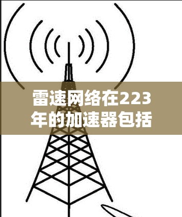 雷速网络在223年的加速器包括雷速云加速和云加速。针对游戏加速,雷速网络可能提供了多个优化路径,这些路径包括 雷速网络在223年的加速器包括雷速云加速和云加速。针对游戏加速,雷速网络可能提供了多个优化路径,这些路径包括