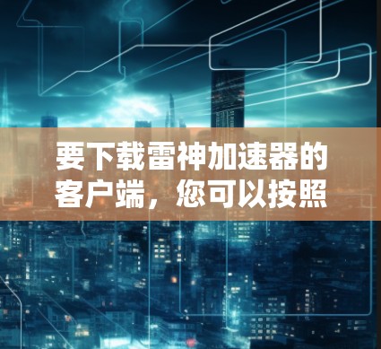 要下载雷神加速器的客户端,您可以按照以下步骤操作 要下载雷神加速器的客户端,您可以按照以下步骤操作