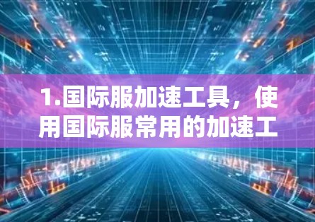 1.国际服加速工具,使用国际服常用的加速工具,如国际服论坛的加速软件或国际服上的游戏加速器。这些工具通常支持国际服的连接 1.国际服加速工具,使用国际服常用的加速工具,如国际服论坛的加速软件或国际服上的游戏加速器。这些工具通常支持国际服的连接
