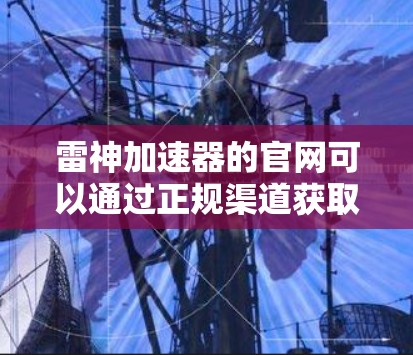 雷神加速器的官网可以通过正规渠道获取,以确保信息的准确性。以下是获取雷神加速器官网的步骤 雷神加速器的官网可以通过正规渠道获取,以确保信息的准确性。以下是获取雷神加速器官网的步骤