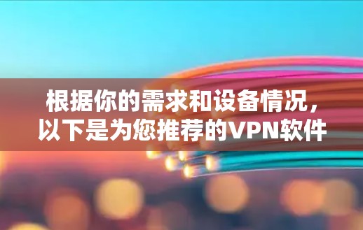 根据你的需求和设备情况,以下是为您推荐的VPN软件 根据你的需求和设备情况,以下是为您推荐的VPN软件