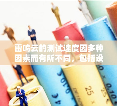 雷鸣云的测试速度因多种因素而有所不同,包括设备、云层类型、测试条件和更新情况。以下是详细的分析 雷鸣云的测试速度因多种因素而有所不同,包括设备、云层类型、测试条件和更新情况。以下是详细的分析