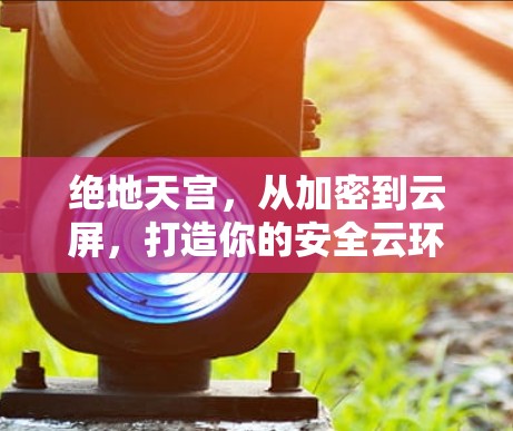 绝地天宫,从加密到云屏,打造你的安全云环境 绝地天宫,从加密到云屏,打造你的安全云环境