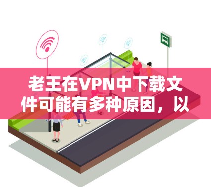 老王在VPN中下载文件可能有多种原因,以下是一些常见的原因和解决方法 老王在VPN中下载文件可能有多种原因,以下是一些常见的原因和解决方法