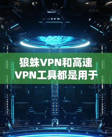 狼蛛VPN和高速VPN工具都是用于远程访问互联网的网络服务，但它们的工作机制和使用方法有所不同。以下是针对狼蛛VPN和高速VPN工具的详细分析