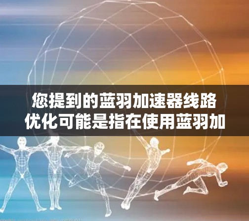 您提到的蓝羽加速器线路优化可能是指在使用蓝羽加速器(蓝羽加速器可能是指一种专门用于加速网络或数据流的软件)时,如何优化线路以提高性能和效率。以下是一些可能的优化方法和步骤,帮助您优化蓝羽加速器的线路 您提到的蓝羽加速器线路优化可能是指在使用蓝羽加速器(蓝羽加速器可能是指一种专门用于加速网络或数据流的软件)时,如何优化线路以提高性能和效率。以下是一些可能的优化方法和步骤,帮助您优化蓝羽加速器的线路