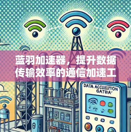 蓝羽加速器，提升数据传输效率的通信加速工具