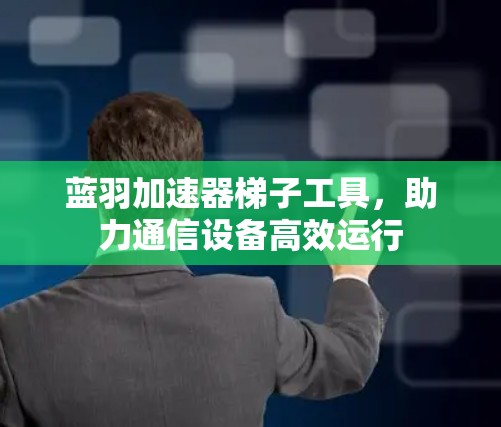 蓝羽加速器梯子工具,助力通信设备高效运行 蓝羽加速器梯子工具,助力通信设备高效运行
