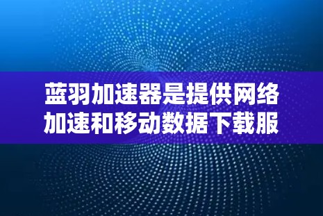 蓝羽加速器是提供网络加速和移动数据下载服务的软件应用。如果你指的是蓝羽加速器客户端（即安装在个人电脑上的版本）以下是安装和使用的基本步骤和注意事项