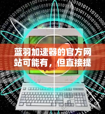 蓝羽加速器的官方网站可能有，但直接提供下载链接的可能较少。以下是一些可能的途径来查找蓝羽加速器的官网入口