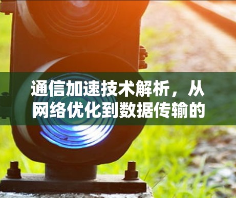通信加速技术解析，从网络优化到数据传输的创新突破