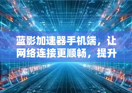 蓝影加速器手机端,让网络连接更顺畅,提升手机使用效率 蓝影加速器手机端,让网络连接更顺畅,提升手机使用效率