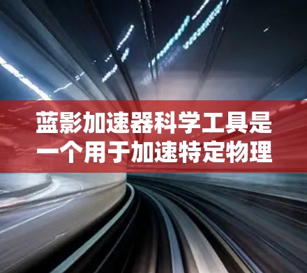 蓝影加速器科学工具是一个用于加速特定物理过程的设备或技术，结合科学工具，用于分析和解释科学现象。以下是关于蓝影加速器科学工具的详细信息