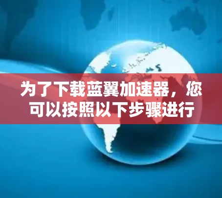 为了下载蓝翼加速器，您可以按照以下步骤进行